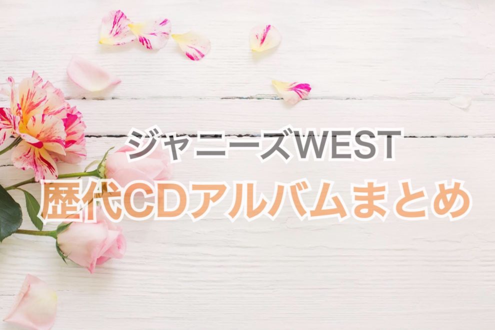 楽曲まとめ】ジャニーズ WEST 歴代CDアルバム一覧｜随時更新 | ジャニ調